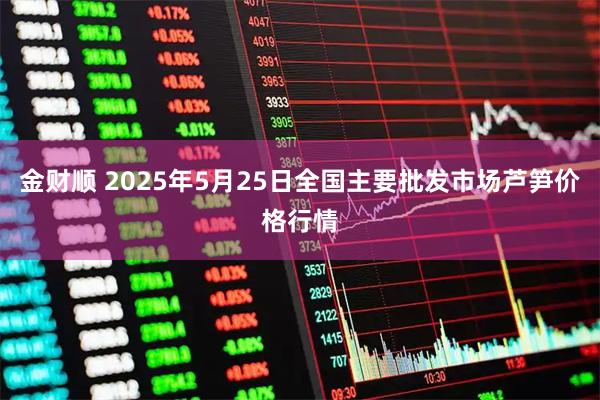金财顺 2025年5月25日全国主要批发市场芦笋价格行情