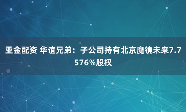 亚金配资 华谊兄弟：子公司持有北京魔镜未来7.7576%股权