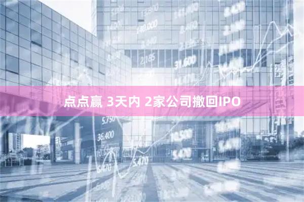 点点赢 3天内 2家公司撤回IPO