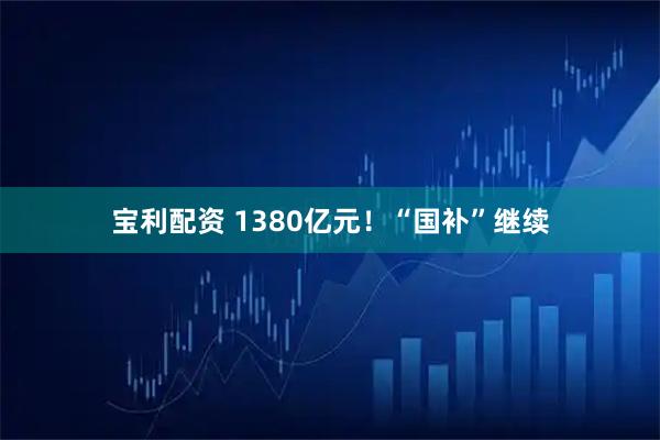 宝利配资 1380亿元！“国补”继续