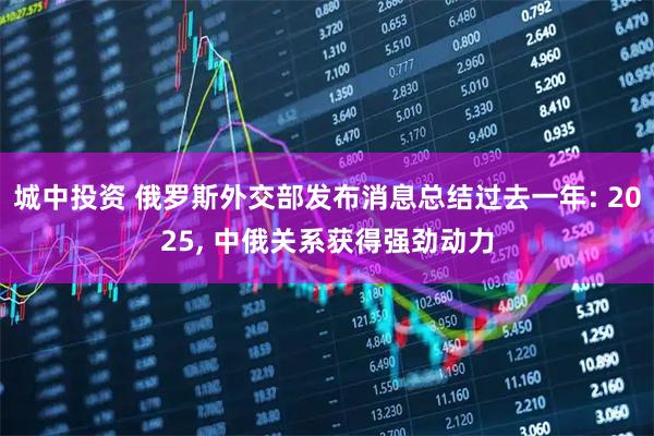城中投资 俄罗斯外交部发布消息总结过去一年: 2025, 中俄关系获得强劲动力