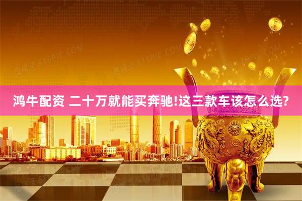 鸿牛配资 二十万就能买奔驰!这三款车该怎么选?