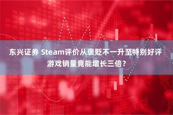 东兴证券 Steam评价从褒贬不一升至特别好评 游戏销量竟能增长三倍？