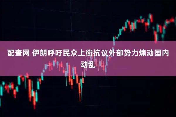 配查网 伊朗呼吁民众上街抗议外部势力煽动国内动乱