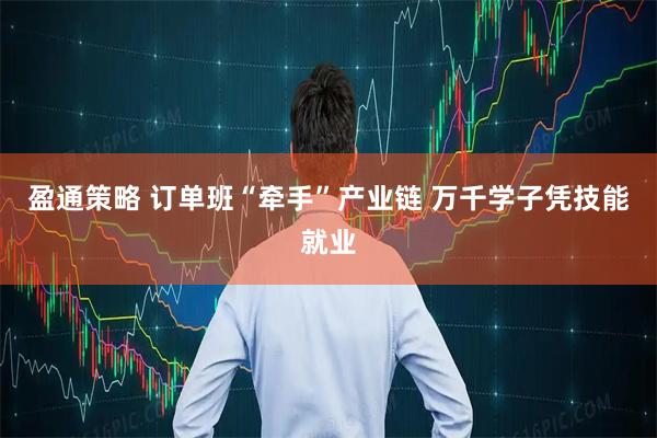 盈通策略 订单班“牵手”产业链 万千学子凭技能就业