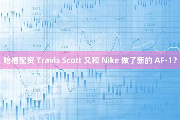 哈福配资 Travis Scott 又和 Nike 做了新的 AF-1？