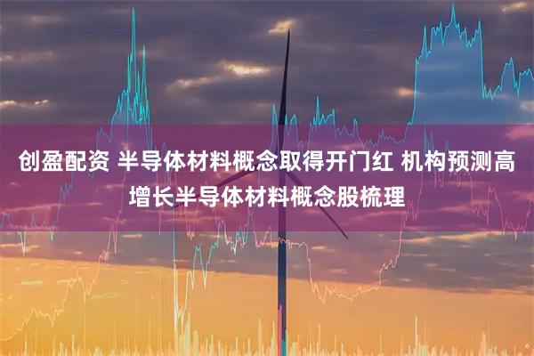 创盈配资 半导体材料概念取得开门红 机构预测高增长半导体材料概念股梳理