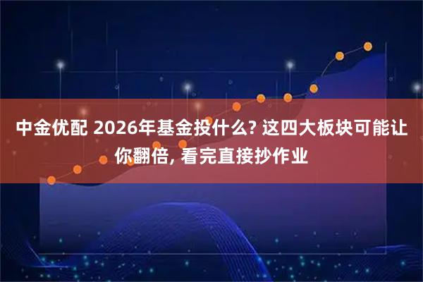 中金优配 2026年基金投什么? 这四大板块可能让你翻倍, 看完直接抄作业