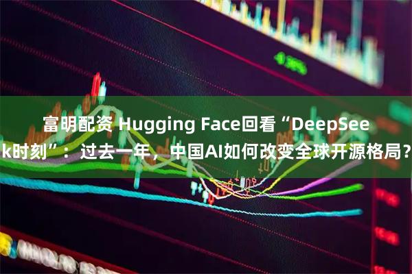 富明配资 Hugging Face回看“DeepSeek时刻”：过去一年，中国AI如何改变全球开源格局？