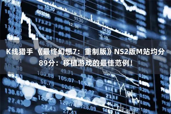 K线猎手 《最终幻想7：重制版》NS2版M站均分89分：移植游戏的最佳范例！