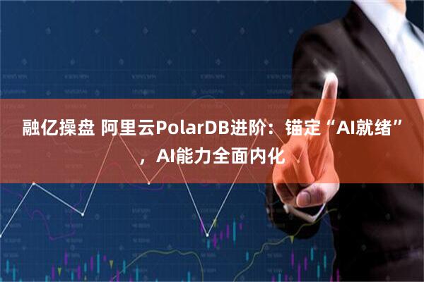 融亿操盘 阿里云PolarDB进阶：锚定“AI就绪”，AI能力全面内化
