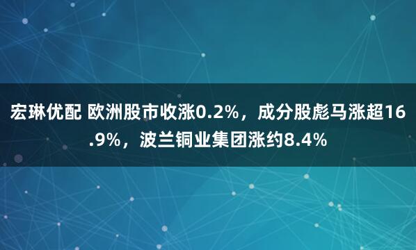 宏琳优配 欧洲股市收涨0.2%，成分股彪马涨超16.9%，波兰铜业集团涨约8.4%
