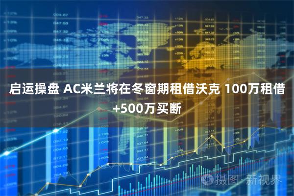 启运操盘 AC米兰将在冬窗期租借沃克 100万租借+500万买断