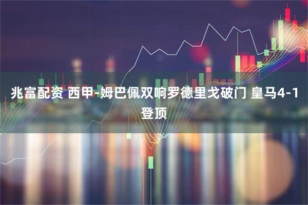 兆富配资 西甲-姆巴佩双响罗德里戈破门 皇马4-1登顶