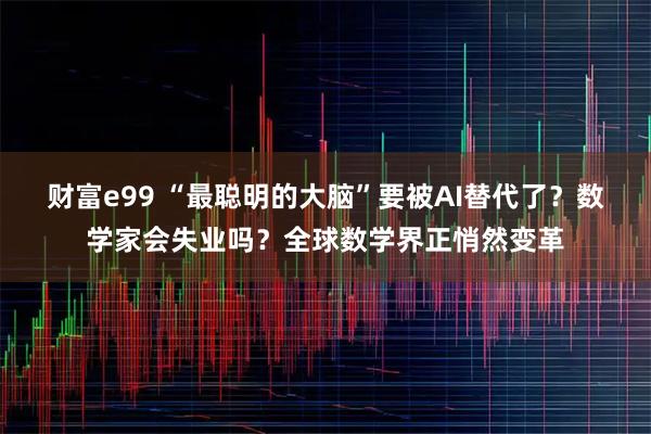 财富e99 “最聪明的大脑”要被AI替代了？数学家会失业吗？全球数学界正悄然变革