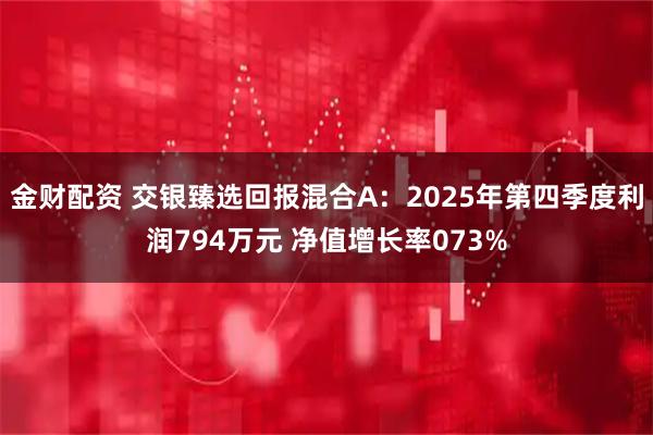 金财配资 交银臻选回报混合A：2025年第四季度利润794万元 净值增长率073%