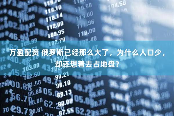 万盈配资 俄罗斯已经那么大了，为什么人口少，却还想着去占地盘？