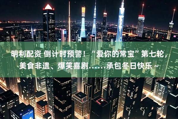 明利配资 倒计时预警！“爱你的常宝”第七轮，美食非遗、爆笑喜剧……承包冬日快乐～