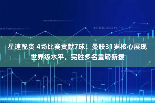 星速配资 4场比赛贡献7球！曼联31岁核心展现世界级水平，完胜多名重磅新援