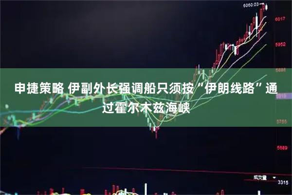 申捷策略 伊副外长强调船只须按“伊朗线路”通过霍尔木兹海峡