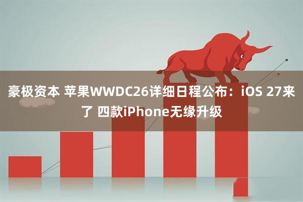 豪极资本 苹果WWDC26详细日程公布：iOS 27来了 四款iPhone无缘升级
